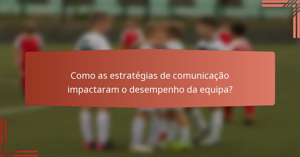 Como as estratégias de comunicação impactaram o desempenho da equipa?