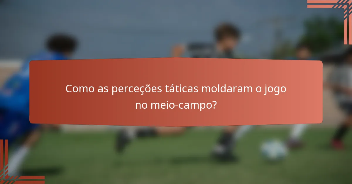 Como as perceções táticas moldaram o jogo no meio-campo?