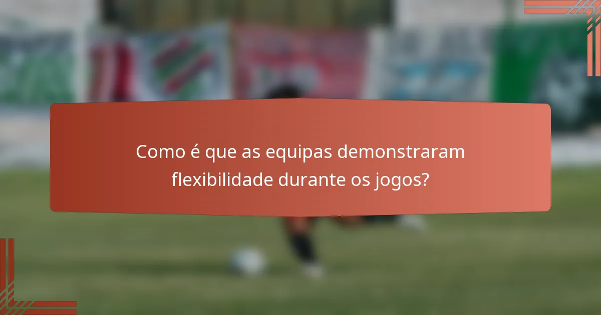 Como é que as equipas demonstraram flexibilidade durante os jogos?