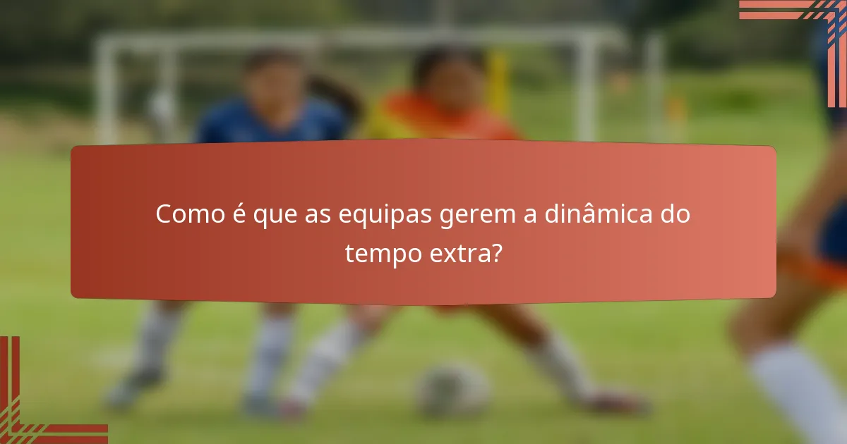 Como é que as equipas gerem a dinâmica do tempo extra?
