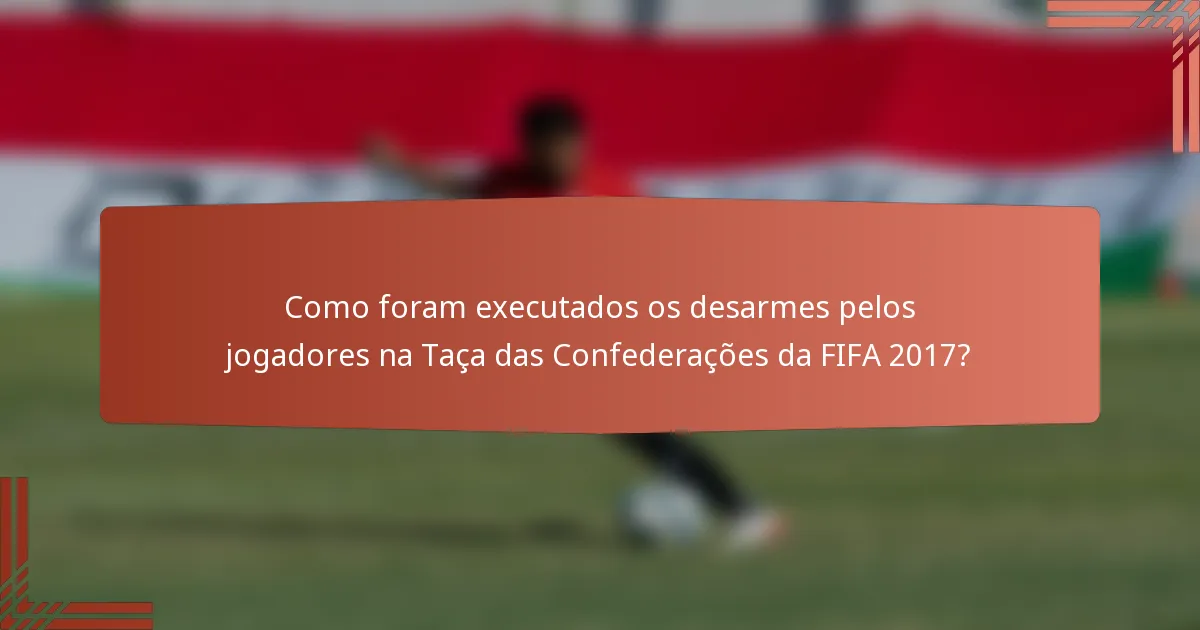Como foram executados os desarmes pelos jogadores na Taça das Confederações da FIFA 2017?