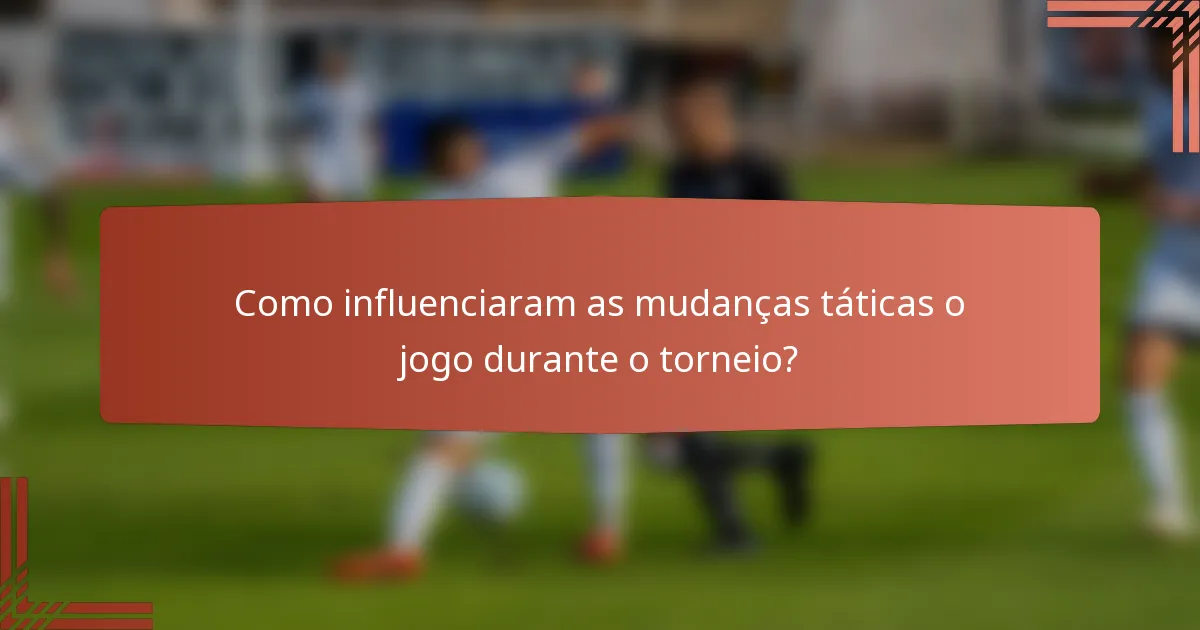Como influenciaram as mudanças táticas o jogo durante o torneio?