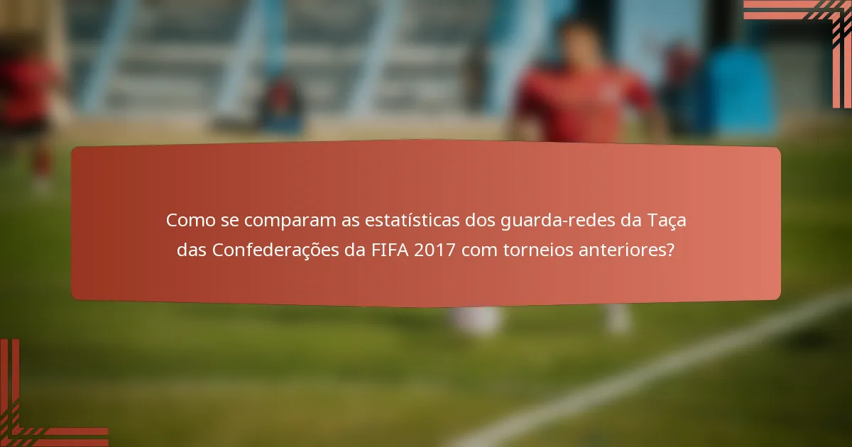 Como se comparam as estatísticas dos guarda-redes da Taça das Confederações da FIFA 2017 com torneios anteriores?