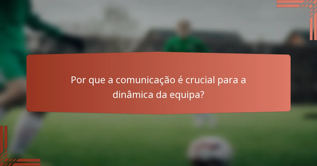 Por que a comunicação é crucial para a dinâmica da equipa?