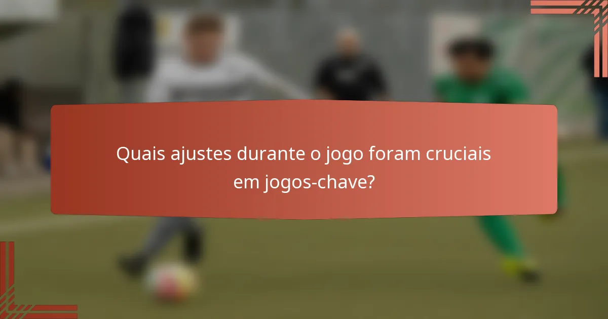 Quais ajustes durante o jogo foram cruciais em jogos-chave?