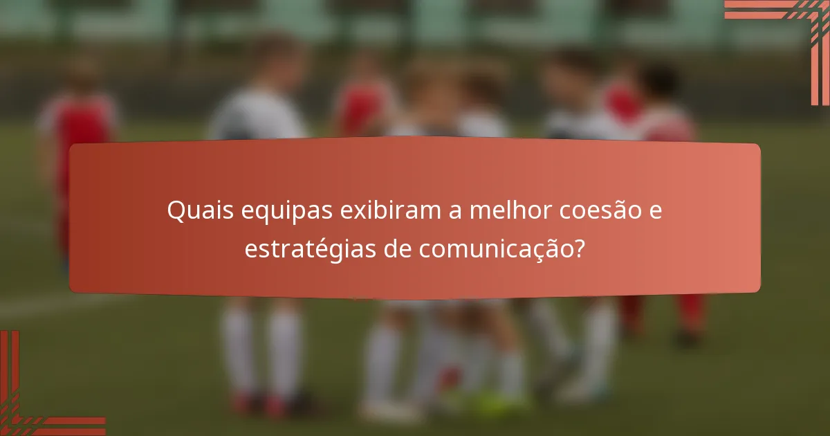 Quais equipas exibiram a melhor coesão e estratégias de comunicação?