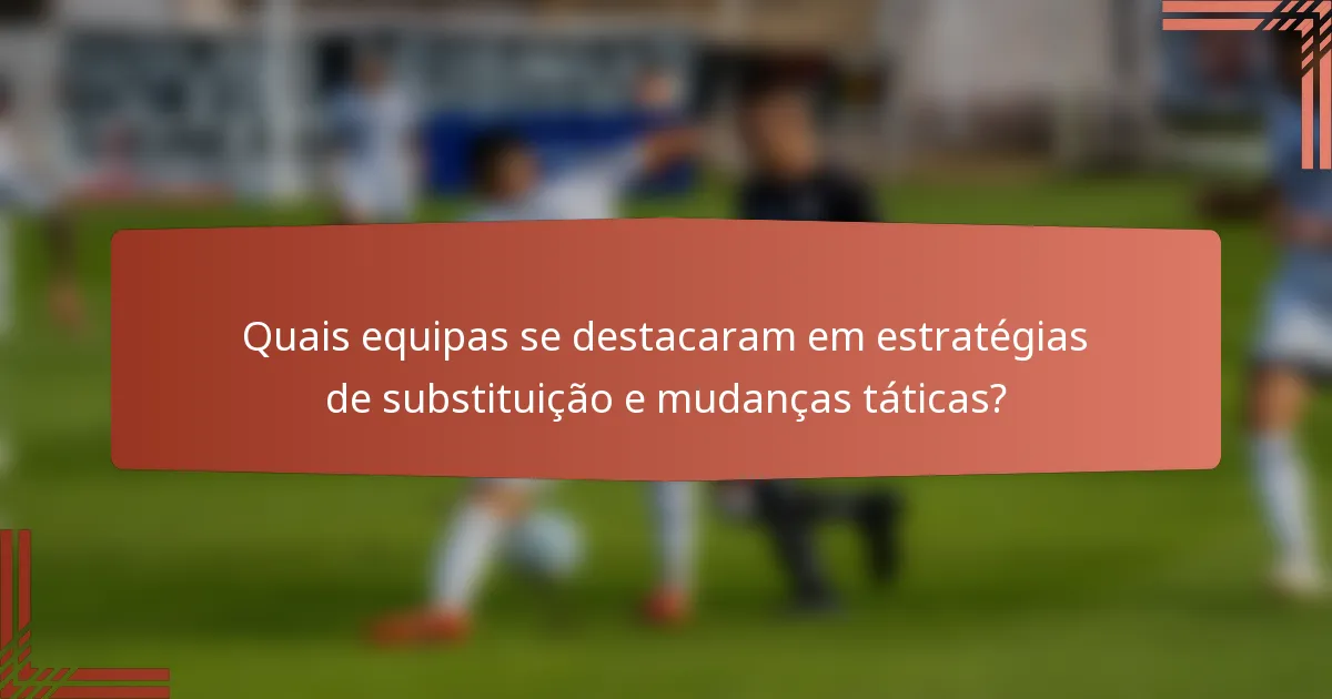 Quais equipas se destacaram em estratégias de substituição e mudanças táticas?