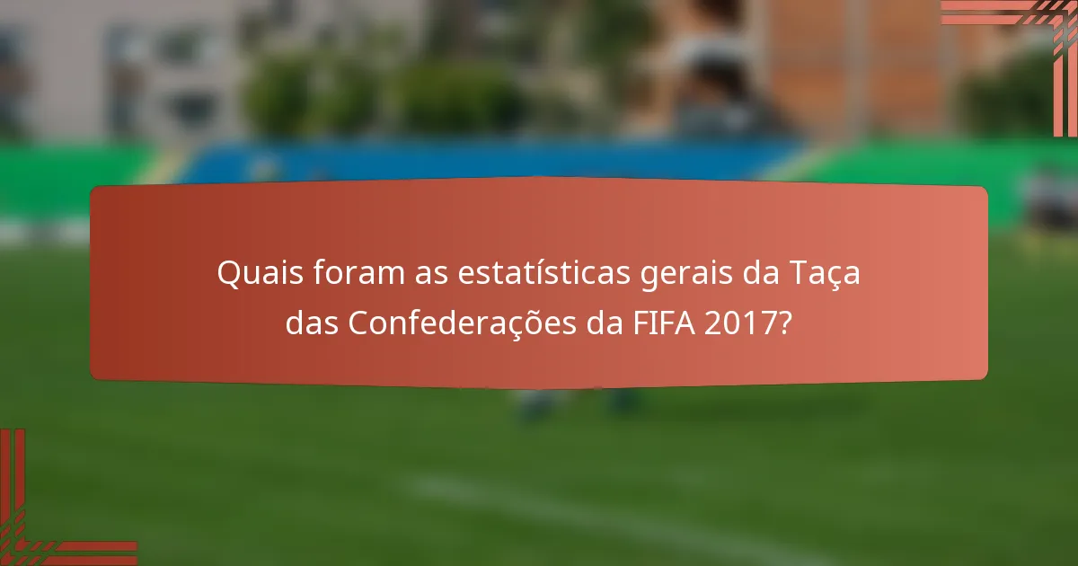 Quais foram as estatísticas gerais da Taça das Confederações da FIFA 2017?