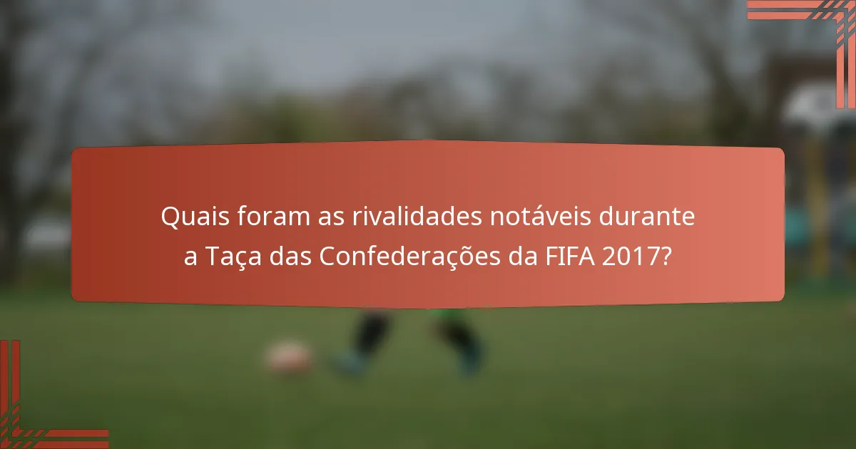 Quais foram as rivalidades notáveis durante a Taça das Confederações da FIFA 2017?