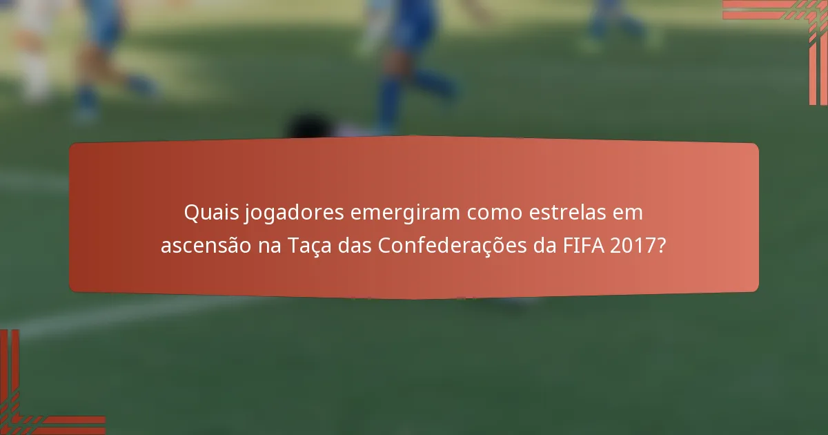 Quais jogadores emergiram como estrelas em ascensão na Taça das Confederações da FIFA 2017?
