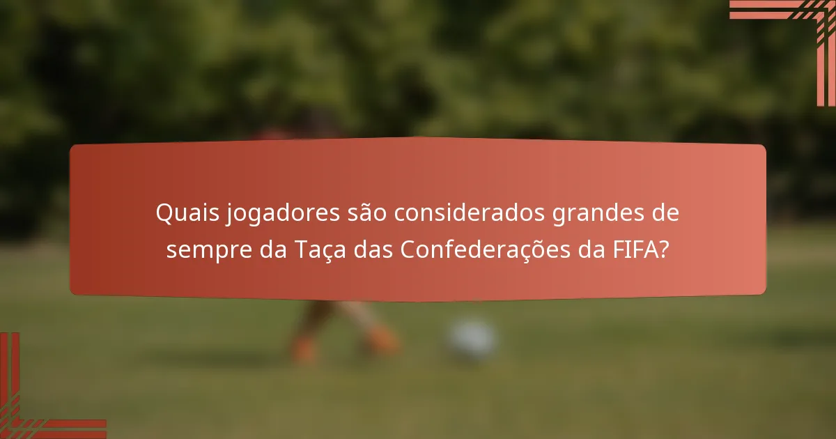 Quais jogadores são considerados grandes de sempre da Taça das Confederações da FIFA?