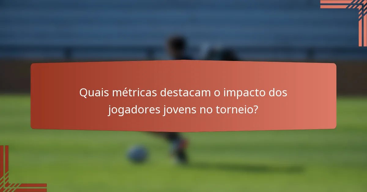Quais métricas destacam o impacto dos jogadores jovens no torneio?