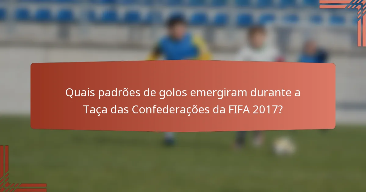 Quais padrões de golos emergiram durante a Taça das Confederações da FIFA 2017?