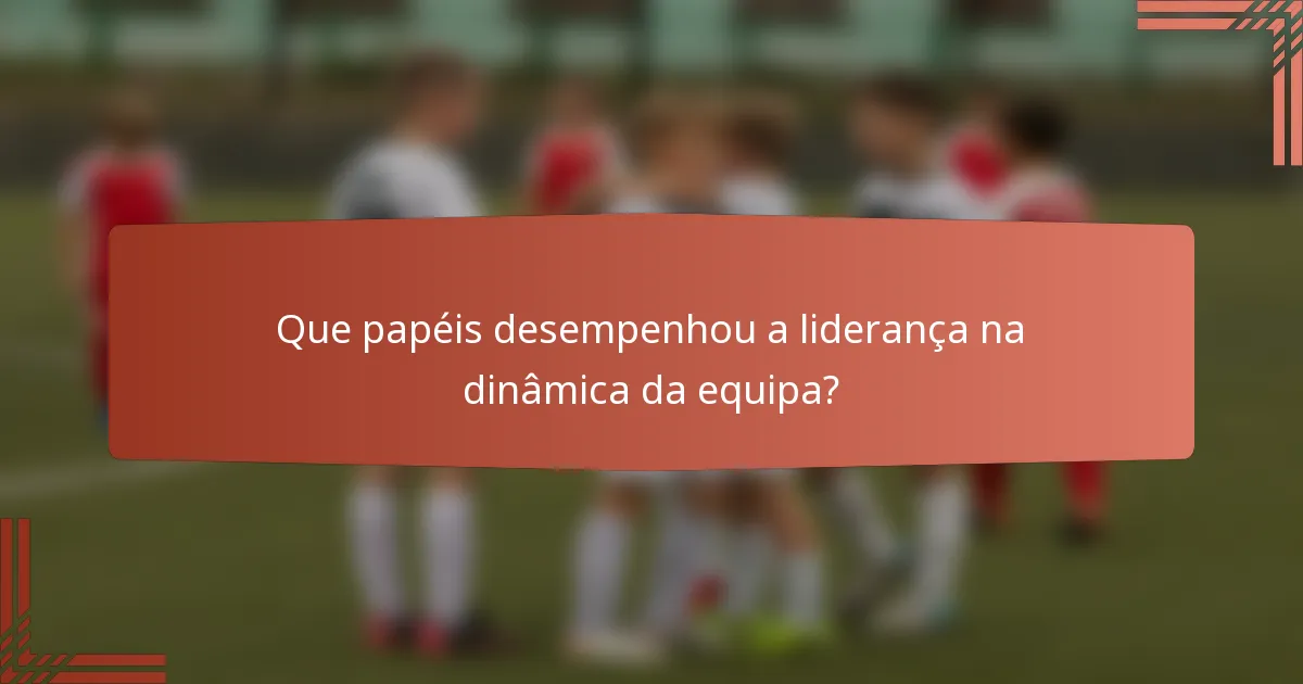 Que papéis desempenhou a liderança na dinâmica da equipa?
